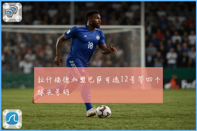 拉什福德加盟巴萨可选12号等四个球衣号码