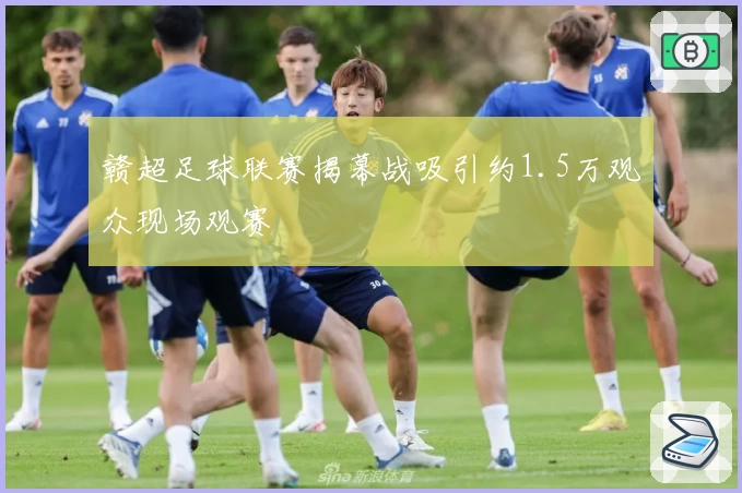 赣超足球联赛揭幕战吸引约1.5万观众现场观赛