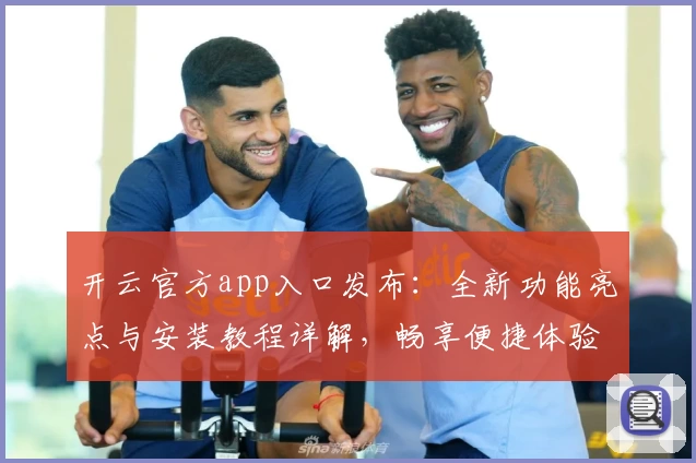 开云官方app入口发布:全新功能亮点与安装教程详解,畅享便捷体验