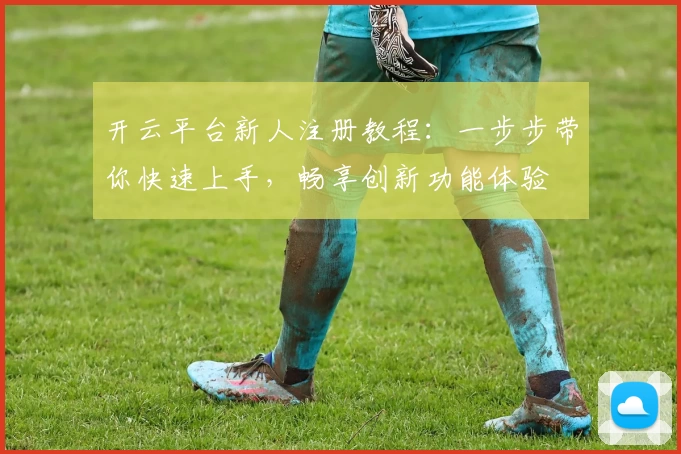 开云平台新人注册教程：一步步带你快速上手，畅享创新功能体验