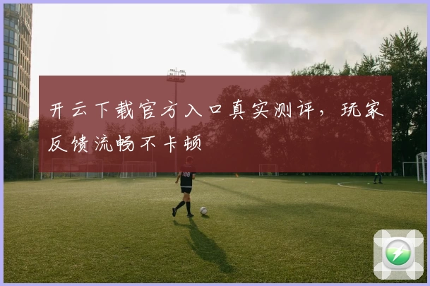 开云下载官方入口真实测评,玩家反馈流畅不卡顿