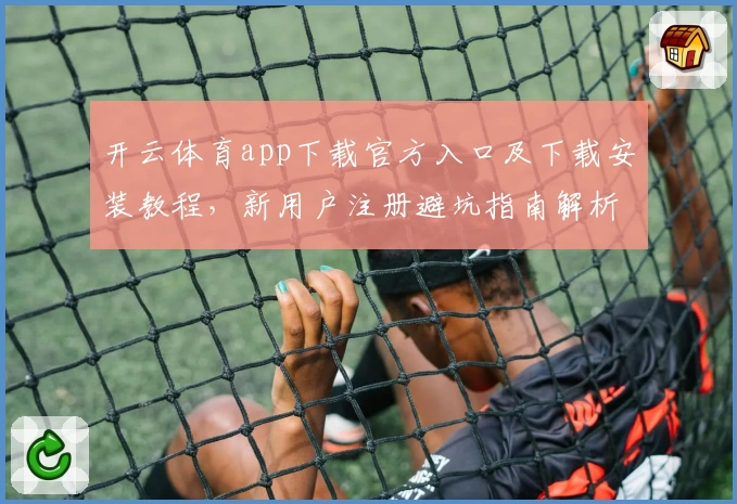 开云体育app下载官方入口及下载安装教程，新用户注册避坑指南解析