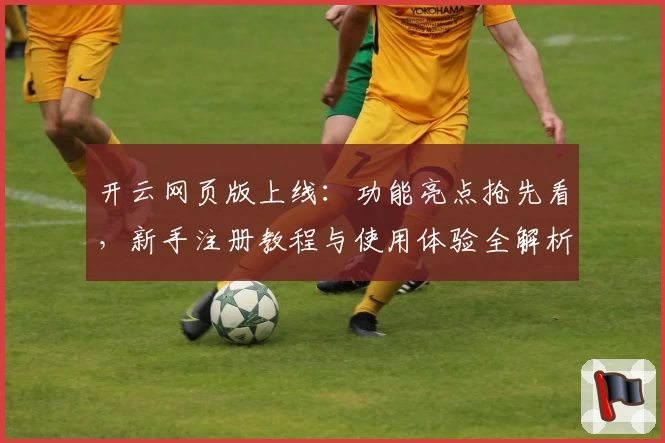 开云网页版上线：功能亮点抢先看，新手注册教程与使用体验全解析