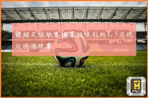 赣超足球联赛揭幕战吸引约1.5万观众现场观赛