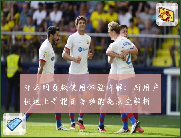 开云网页版使用体验详解：新用户快速上手指南与功能亮点全解析