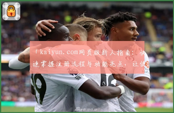 「kaiyun.com网页版新人指南：快速掌握注册流程与功能亮点，让使用体验事半功倍！」