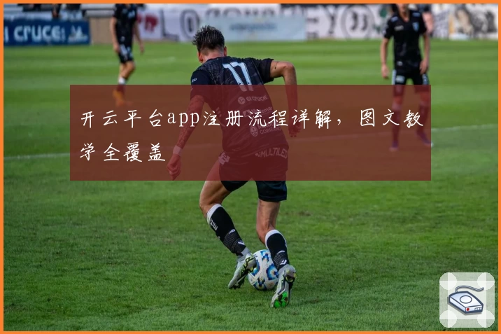 开云平台app注册流程详解，图文教学全覆盖