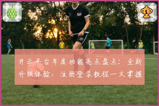 开云平台年度功能亮点盘点：全新升级体验，注册登录教程一文掌握