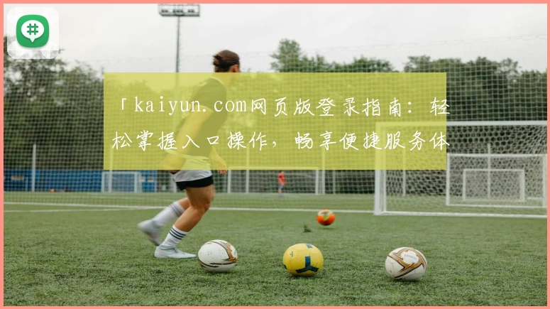 「kaiyun.com网页版登录指南：轻松掌握入口操作，畅享便捷服务体验」