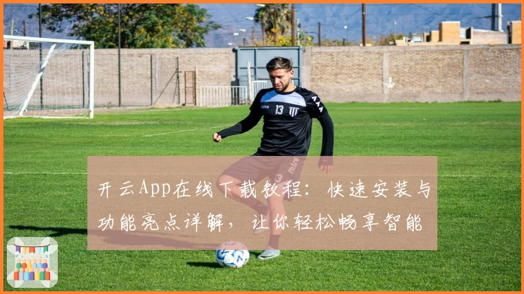 开云App在线下载教程：快速安装与功能亮点详解，让你轻松畅享智能生活