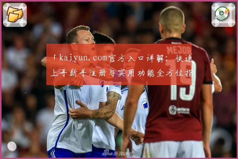 「kaiyun.com官方入口详解：快速上手新手注册与实用功能全方位指南」