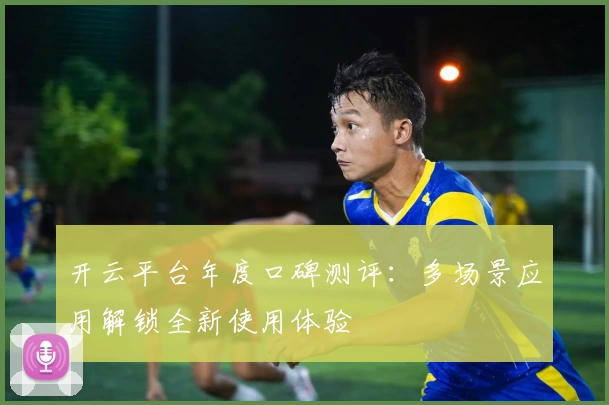 开云平台年度口碑测评:多场景应用解锁全新使用体验