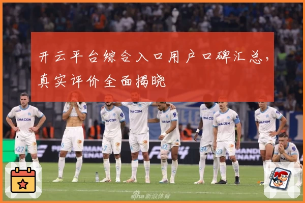 开云平台综合入口用户口碑汇总，真实评价全面揭晓