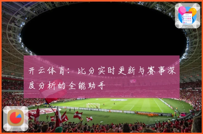 开云体育:比分实时更新与赛事深度分析的全能助手