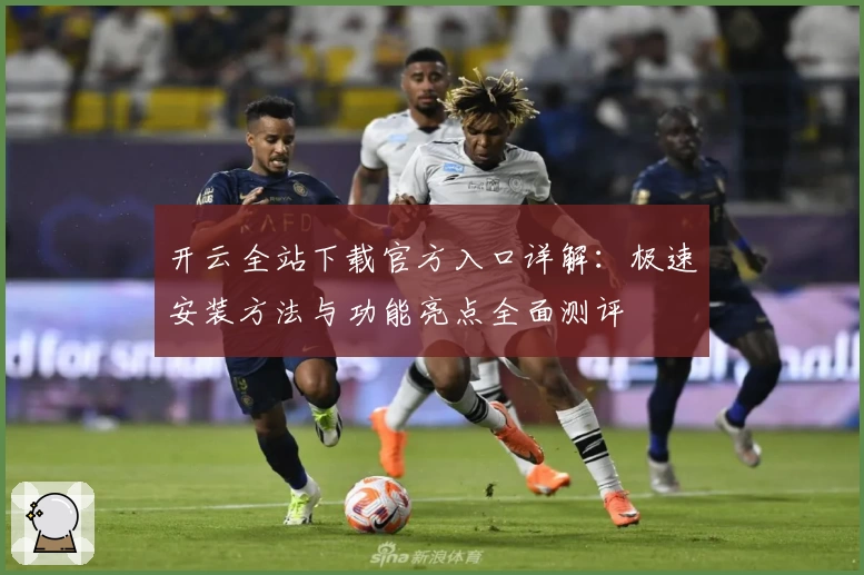 开云全站下载官方入口详解：极速安装方法与功能亮点全面测评