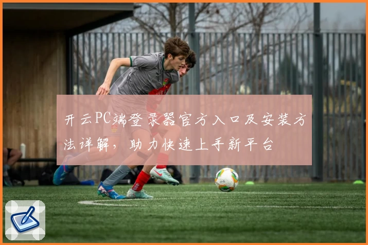 开云PC端登录器官方入口及安装方法详解，助力快速上手新平台