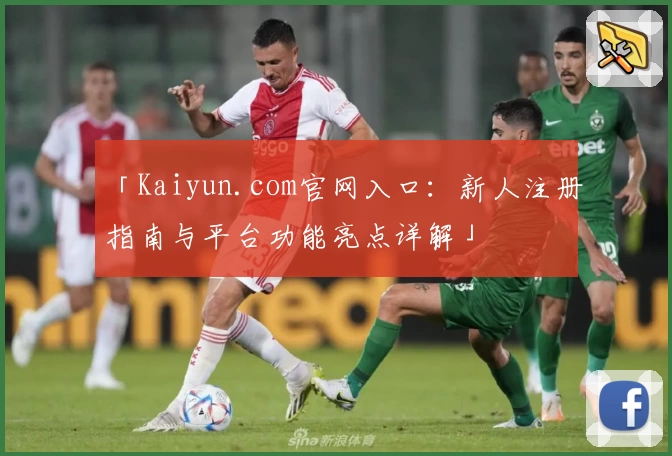 「Kaiyun.com官网入口：新人注册指南与平台功能亮点详解」