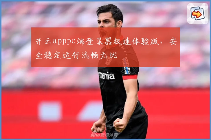 开云apppc端登录器极速体验版，安全稳定运行流畅无忧