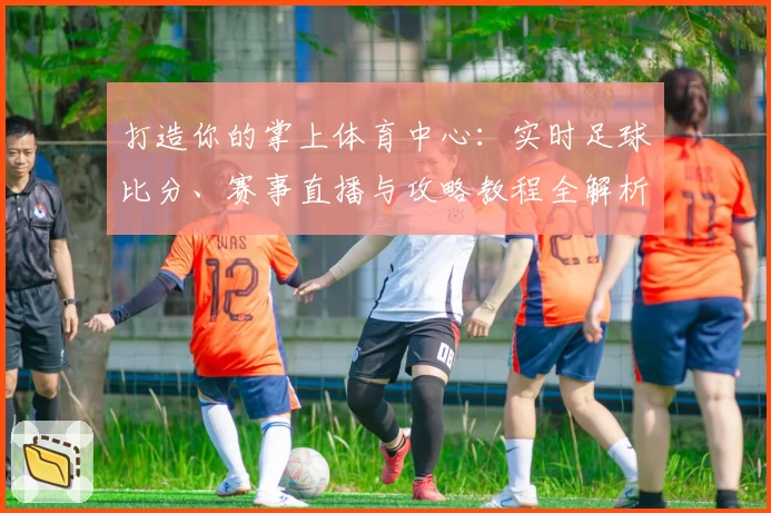 打造你的掌上体育中心：实时足球比分、赛事直播与攻略教程全解析