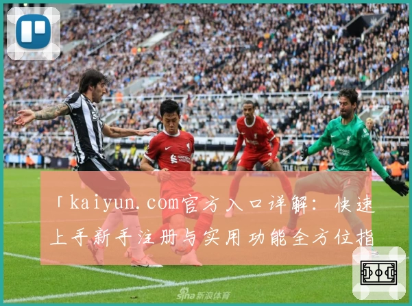 「kaiyun.com官方入口详解:快速上手新手注册与实用功能全方位指南」