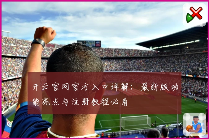 开云官网官方入口详解：最新版功能亮点与注册教程必看
