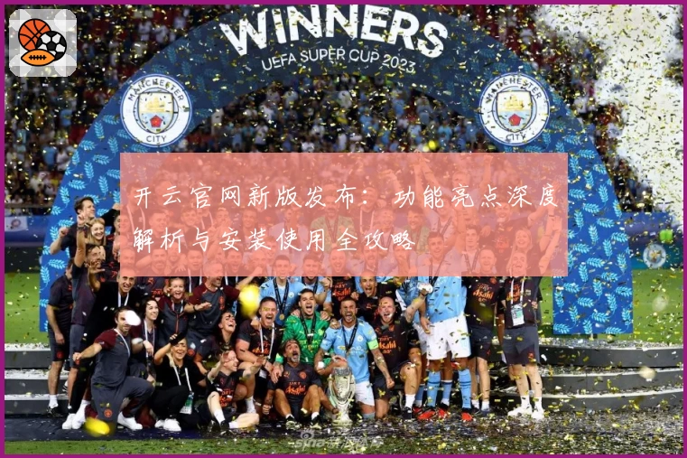 开云官网新版发布：功能亮点深度解析与安装使用全攻略
