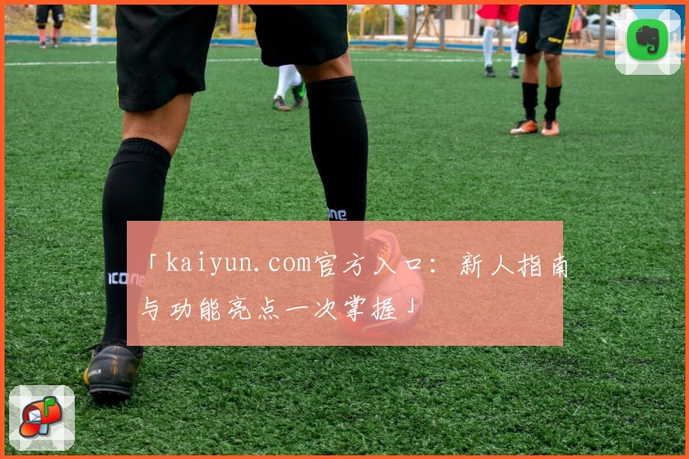 「kaiyun.com官方入口：新人指南与功能亮点一次掌握」