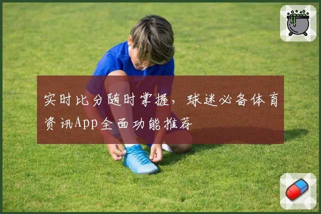 实时比分随时掌握,球迷必备体育资讯App全面功能推荐
