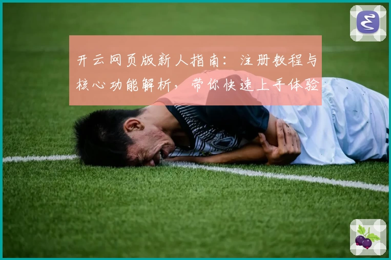 开云网页版新人指南:注册教程与核心功能解析,带你快速上手体验