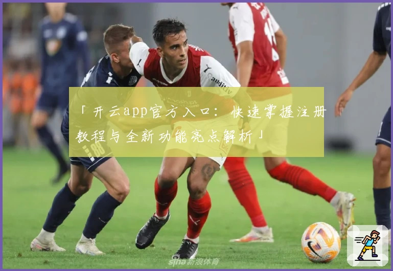 「开云app官方入口：快速掌握注册教程与全新功能亮点解析」
