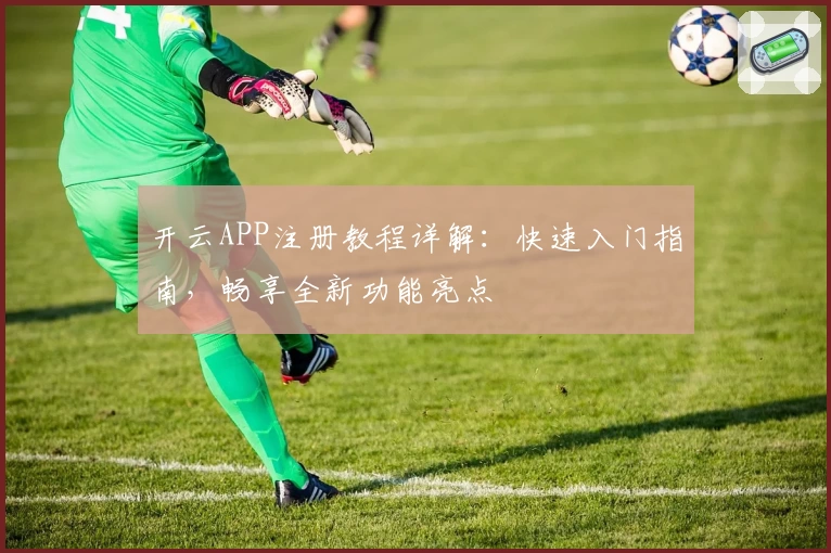 开云APP注册教程详解：快速入门指南，畅享全新功能亮点