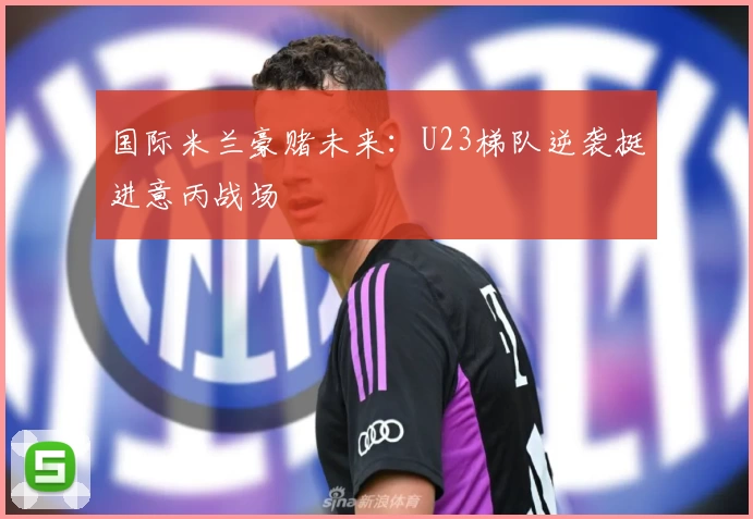 国际米兰豪赌未来:U23梯队逆袭挺进意丙战场
