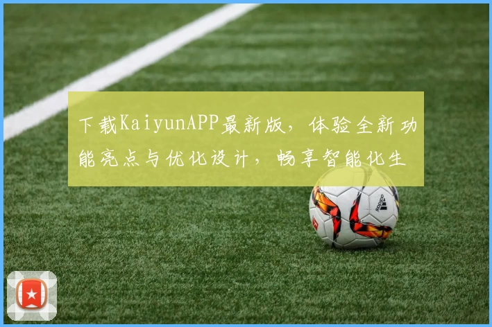 下载KaiyunAPP最新版,体验全新功能亮点与优化设计,畅享智能化生活助手