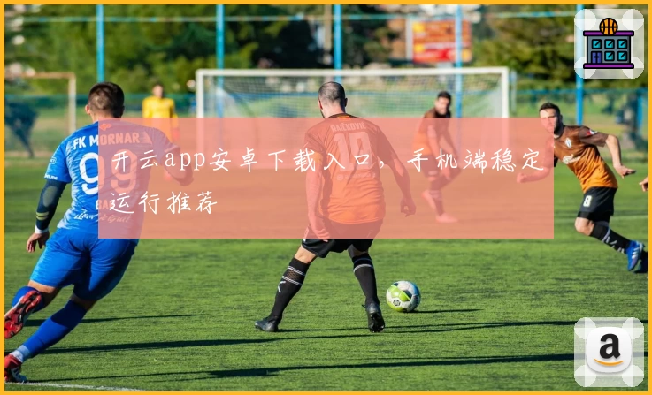 开云app安卓下载入口,手机端稳定运行推荐