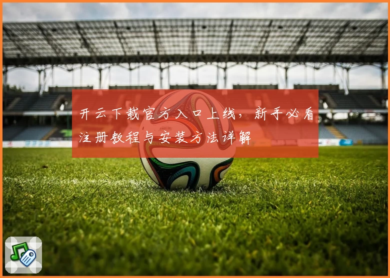 开云下载官方入口上线，新手必看注册教程与安装方法详解