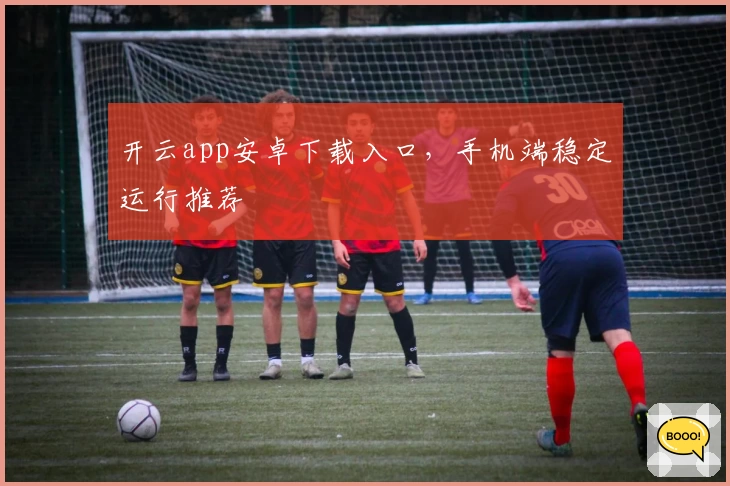 开云app安卓下载入口，手机端稳定运行推荐