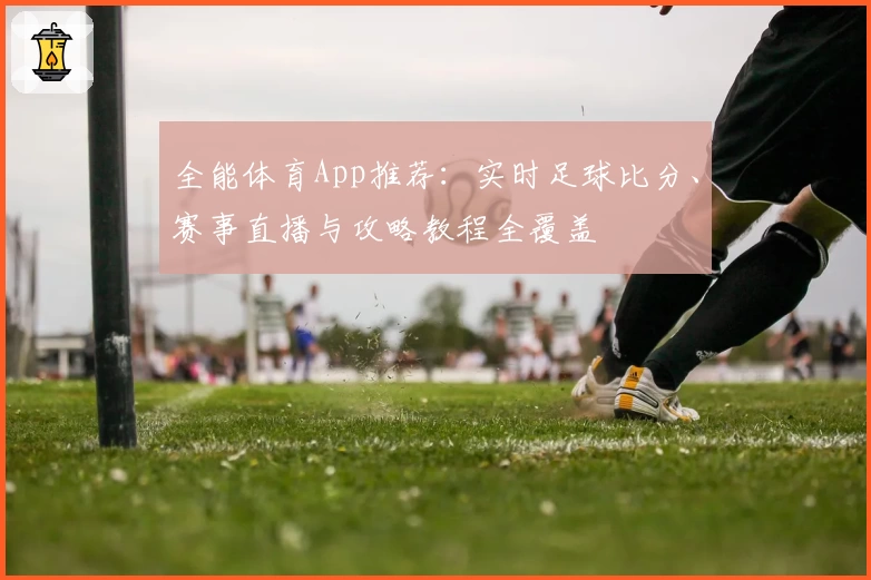 全能体育App推荐：实时足球比分、赛事直播与攻略教程全覆盖