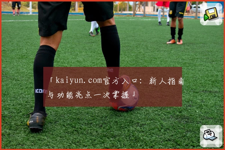 「kaiyun.com官方入口：新人指南与功能亮点一次掌握」