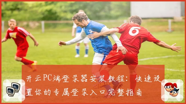 开云PC端登录器安装教程：快速设置你的专属登录入口完整指南