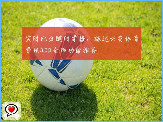 实时比分随时掌握，球迷必备体育资讯App全面功能推荐