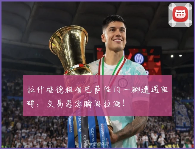 拉什福德租借巴萨临门一脚遭遇阻碍,交易悬念瞬间拉满!