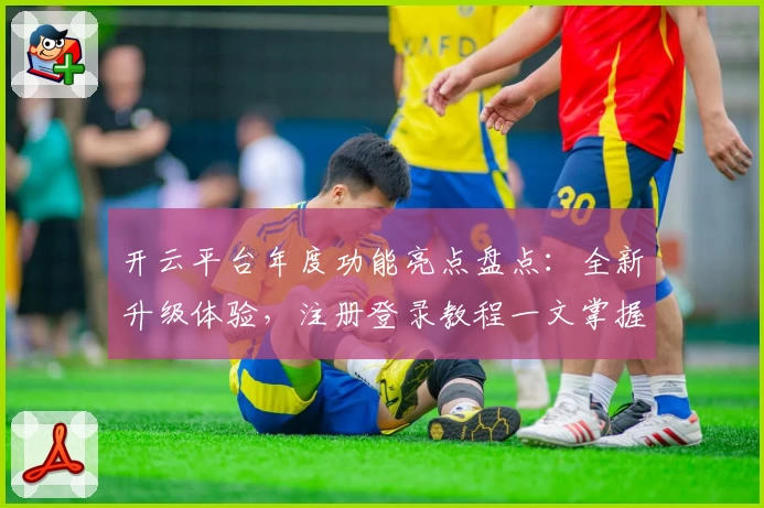 开云平台年度功能亮点盘点：全新升级体验，注册登录教程一文掌握