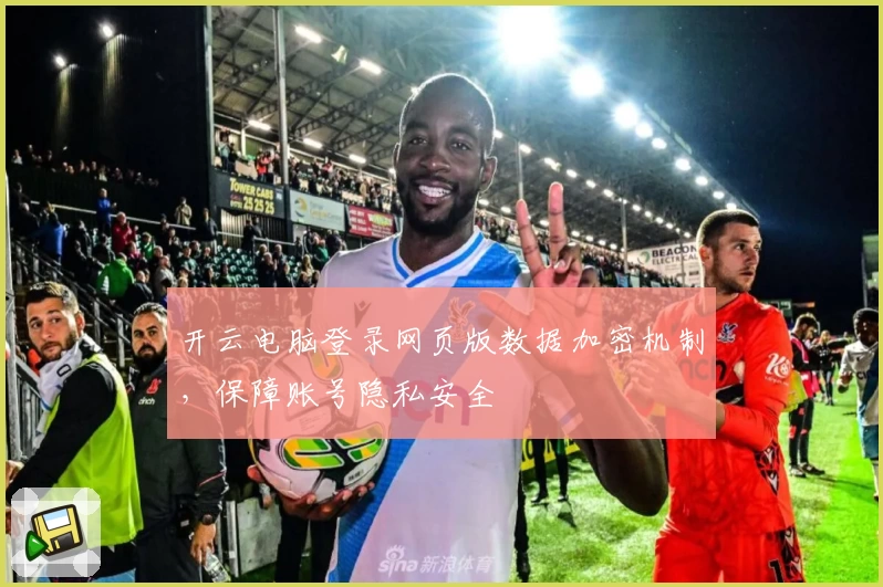 开云电脑登录网页版数据加密机制，保障账号隐私安全