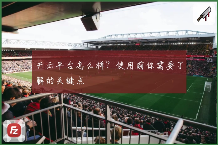 开云平台怎么样？使用前你需要了解的关键点