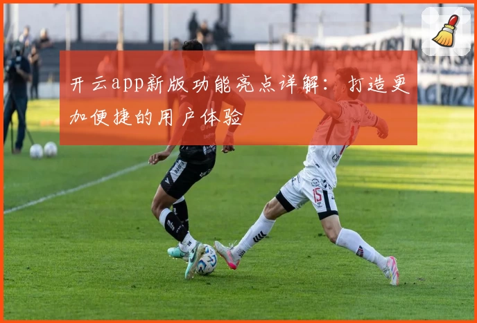 开云app新版功能亮点详解：打造更加便捷的用户体验