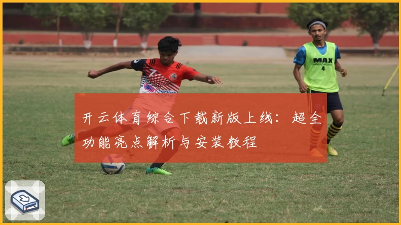 开云体育综合下载新版上线：超全功能亮点解析与安装教程