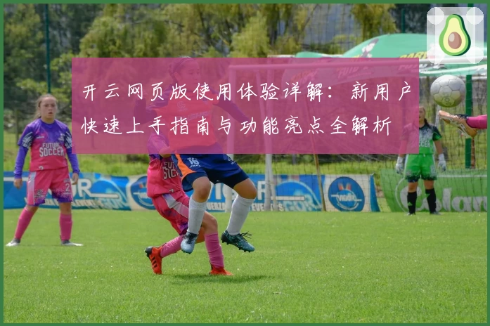 开云网页版使用体验详解：新用户快速上手指南与功能亮点全解析