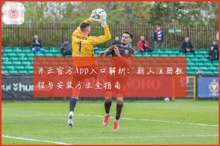 开云官方App入口解析：新人注册教程与安装方法全指南