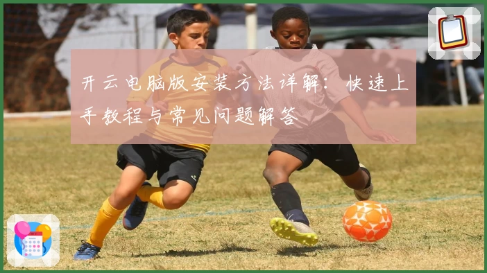 开云电脑版安装方法详解：快速上手教程与常见问题解答