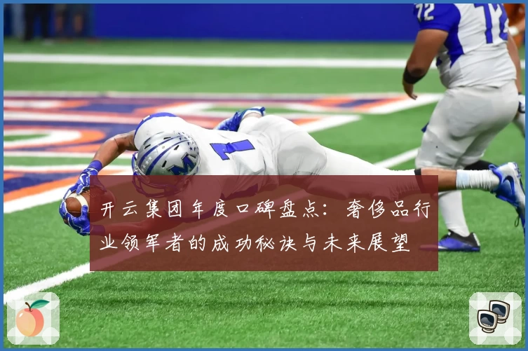 开云集团年度口碑盘点：奢侈品行业领军者的成功秘诀与未来展望